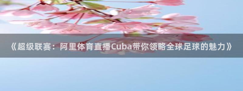 斗球直播app在线观看：《超级联赛：阿里体育直播Cuba带你领略全球足球的魅力》
