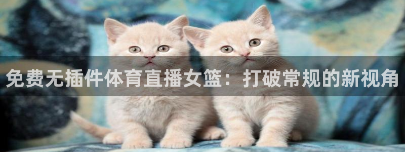 斗球直播ios下载：免费无插件体育直播女篮：打破常规的新视角