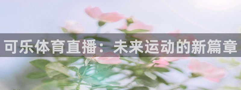斗球直播免费观看：可乐体育直播：未来运动的新篇章
