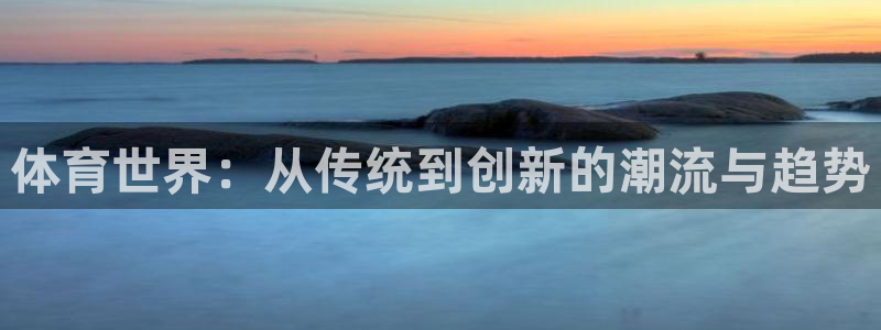 斗球直播下载：体育世界：从传统到创新的潮流与趋势